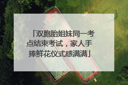双胞胎姐妹同一考点结束考试，家人手捧鲜花仪式感满满